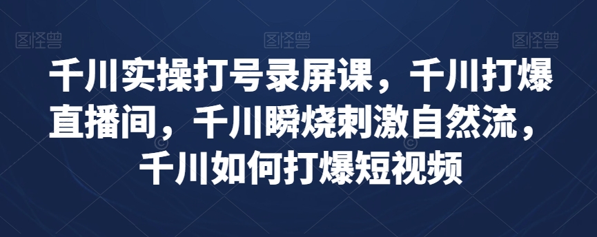 千川实操打号录屏课，千川打爆直播间，千川瞬烧刺激自然流，千川如何打爆短视频|艾一资源