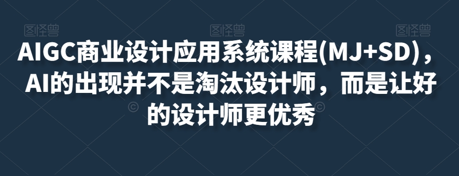 AIGC商业设计应用系统课程(MJ+SD)，AI的出现并不是淘汰设计师，而是让好的设计师更优秀|艾一资源