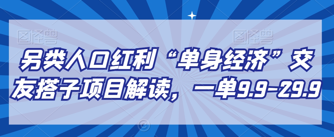 另类人口红利“单身经济”交友搭子项目解读，一单9.9-29.9【揭秘】|艾一资源