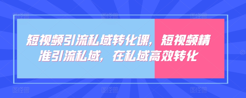 短视频引流私域转化课，短视频精准引流私域，在私域高效转化|艾一资源