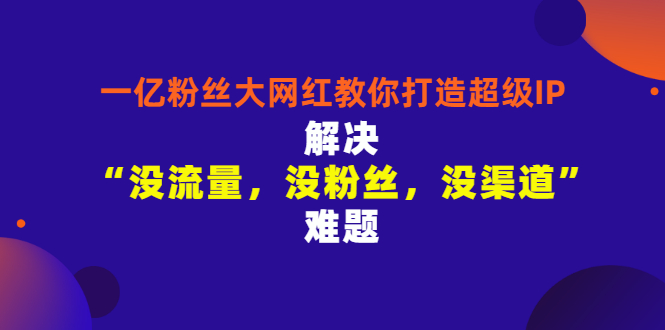 （2913期）一亿粉丝大网红教你打造超级IP：解决“没流量，没粉丝，没渠道”难题|艾一资源