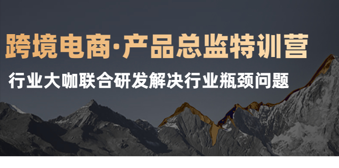 （2125期）跨境电商·产品总监特训营，行业大咖联合研发解决行业瓶颈问题