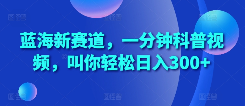 蓝海新赛道，一分钟科普视频，叫你轻松日入300+【揭秘】|艾一资源