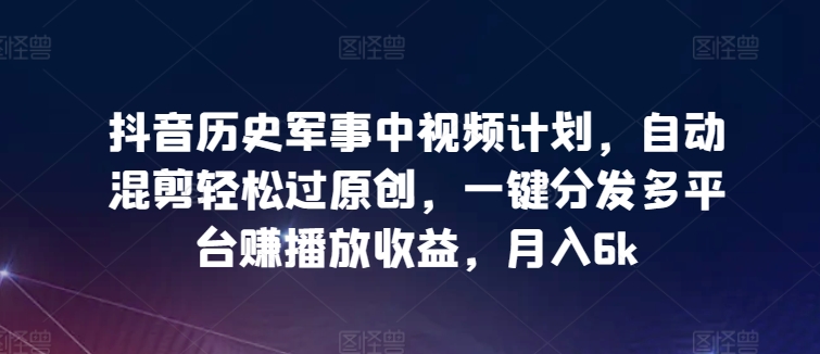 抖音历史军事中视频计划，自动混剪轻松过原创，一键分发多平台赚播放收益，月入6k【揭秘】|艾一资源