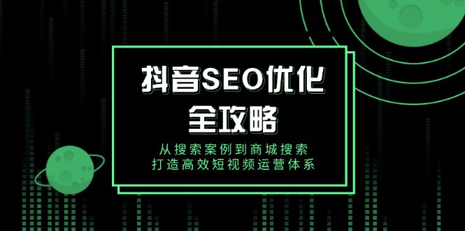 （14023期）抖音 SEO优化全攻略，从搜索案例到商城搜索，打造高效短视频运营体系|艾一资源