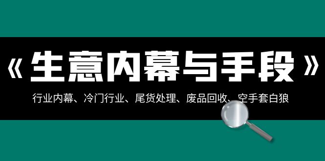 （8437期）生意内幕·与手段：行业内幕、冷门行业、尾货处理、废品回收、空手套白狼..|艾一资源