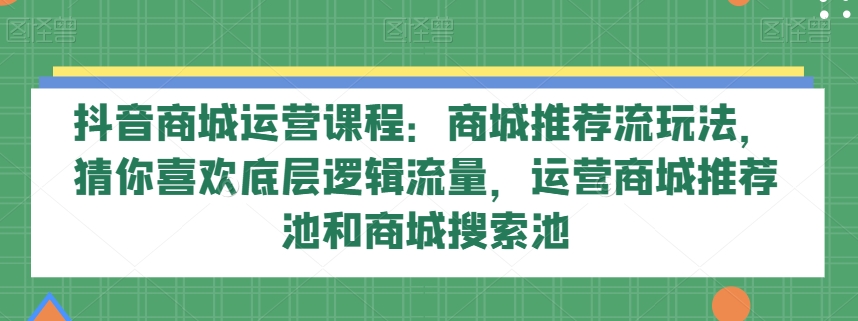 抖音商城运营课程：商城推荐流玩法，猜你喜欢底层逻辑流量，运营商城推荐池和商城搜索池|艾一资源