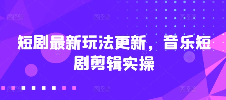 短剧最新玩法更新，音乐短剧剪辑实操【揭秘】|艾一资源