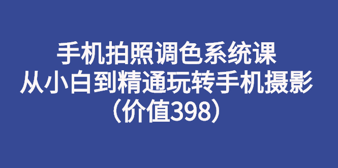 （2714期）手机拍照调色系统课：从小白到精通玩转手机摄影（价值398）|艾一资源