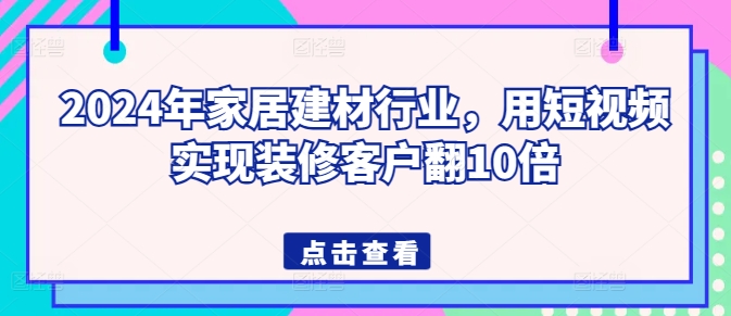 2024年家居建材行业，用短视频实现装修客户翻10倍|艾一资源