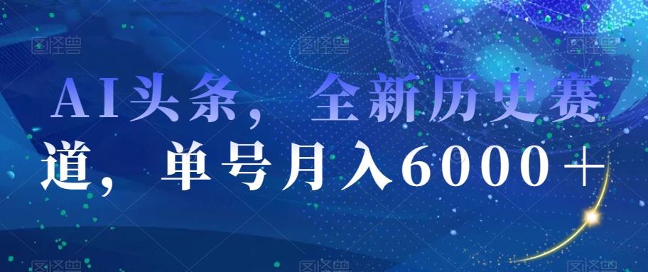 AI头条，全新历史赛道，单号月入6000＋【揭秘】|艾一资源