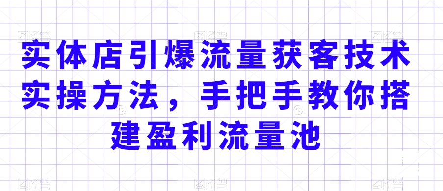 实体店引爆流量获客技术实操方法，手把手教你搭建盈利流量池，让你的生意客户裂变渠道裂变|艾一资源