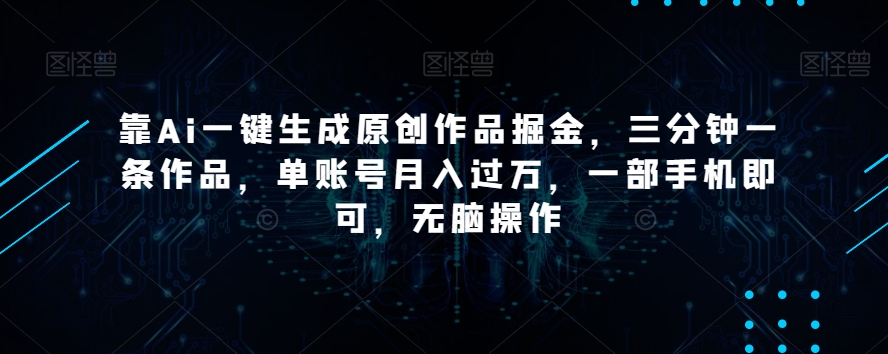 靠Ai一键生成原创作品掘金，三分钟一条作品，单账号月入过万，一部手机即可，无脑操作【揭秘】|艾一资源