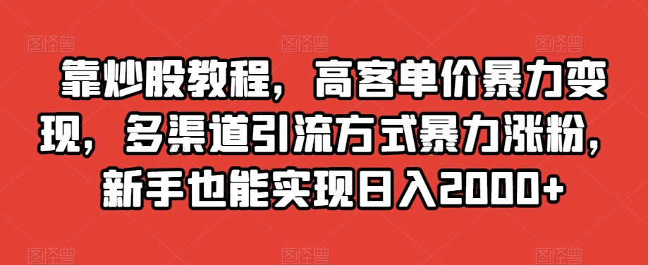 靠炒股教程，高客单价暴力变现，多渠道引流方式暴力涨粉，新手也能实现日入2000+【揭秘】|艾一资源