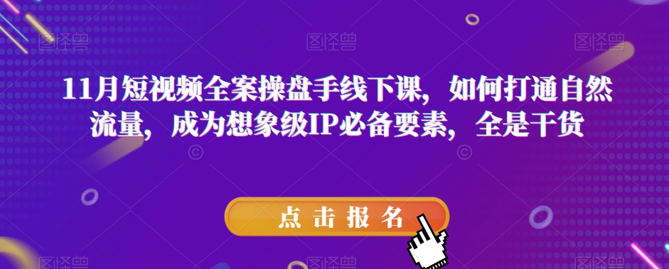 11月短视频全案操盘手线下课，如何打通自然流量，成为想象级IP必备要素，全是干货|艾一资源