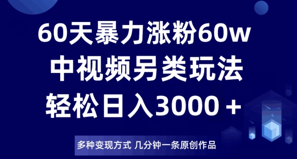 60天暴力涨粉60W，中视频另类玩法，日入3000＋，几分钟一条原创作品多种变现方式|艾一资源