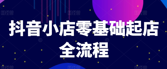 抖音小店零基础起店全流程，快速打造单品爆款技巧、商品卡引流模式与推流算法等|艾一资源