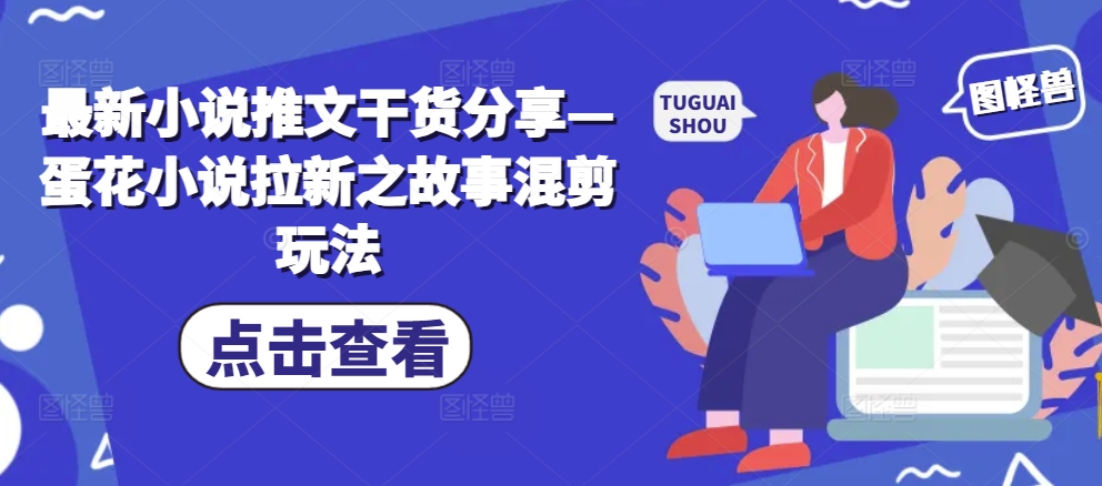 最新小说推文干货分享—蛋花小说拉新之故事混剪玩法|艾一资源