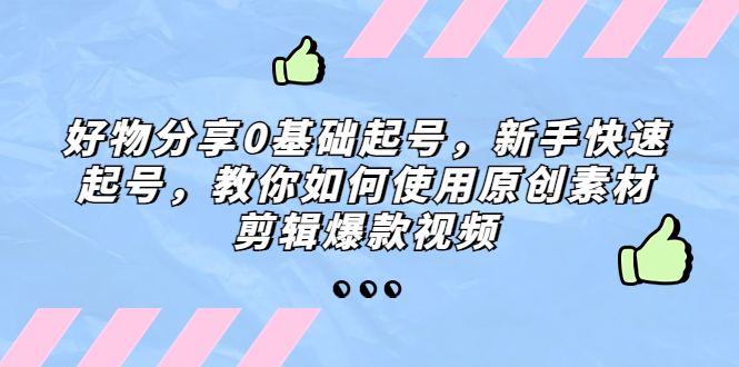 （5241期）好物分享0基础起号，新手快速起号，教你如何使用原创素材剪辑爆款视频|艾一资源