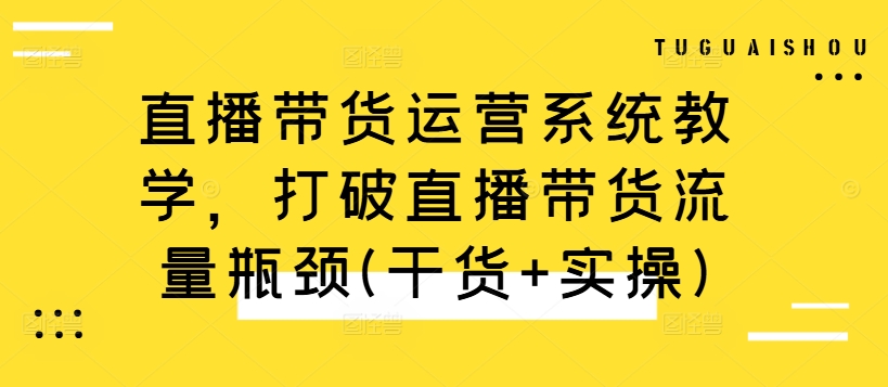 直播带货运营系统教学，打破直播带货流量瓶颈(干货+实操)|艾一资源