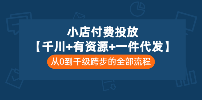 （3008期）小店付费投放【千川+有资源+一件代发】全套课程，从0到千级跨步的全部流程|艾一资源