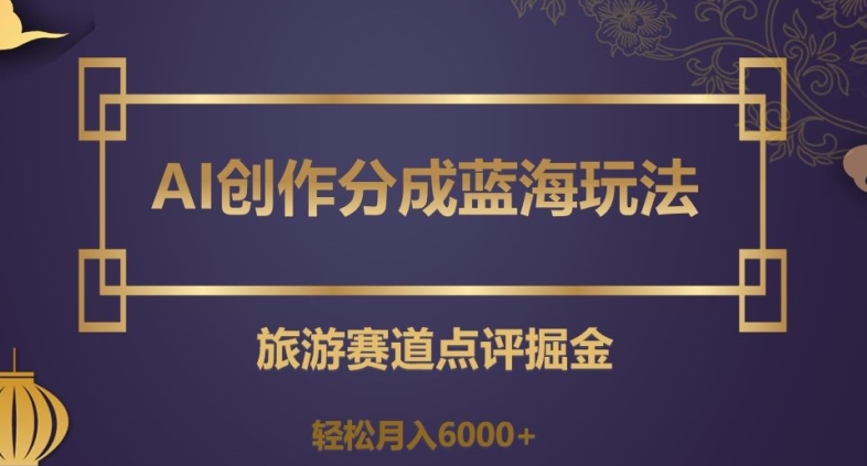 AI创作分成蓝海玩法，旅游赛道点评掘金，轻松月入6000+【揭秘】|艾一资源