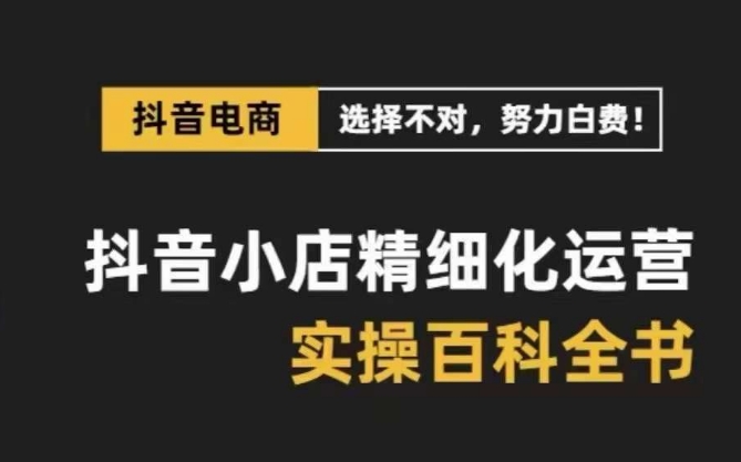 （8380期）抖音小店 精细化运营-百科全书，保姆级运营实战讲解（28节课）|艾一资源