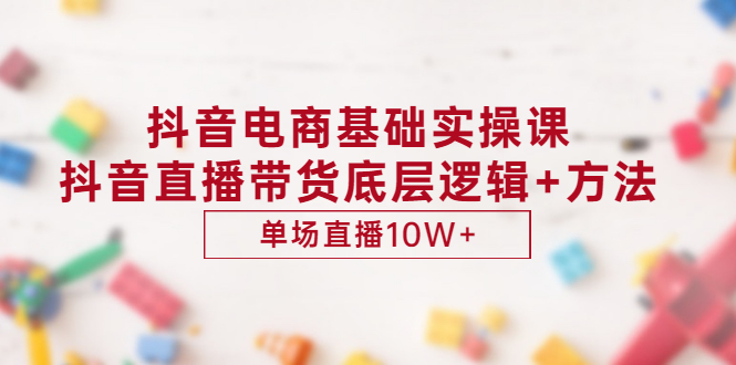 （2906期）抖音电商基础实操课，抖音直播带货底层逻辑+方法 单场直播10W+（价值980）|艾一资源