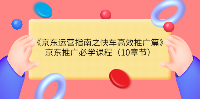 （3498期）《京东运营指南之快车高效推广篇》京东推广必学课程（10章节）|艾一资源