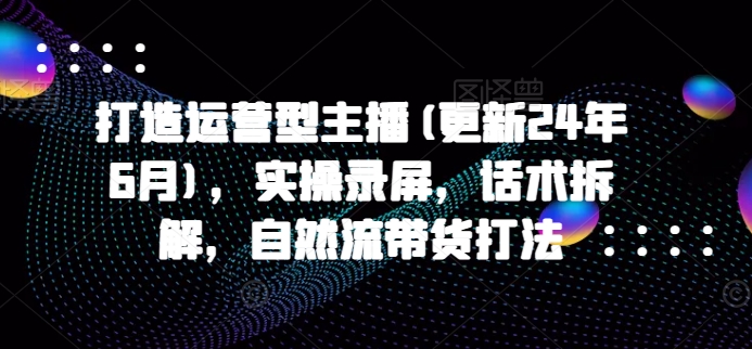 打造运营型主播(更新25年1月)，实操录屏，话术拆解，自然流带货打法|艾一资源