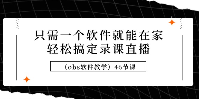 （9336期）只需一个软件就能在家轻松搞定录课直播（obs软件教学）46节课|艾一资源