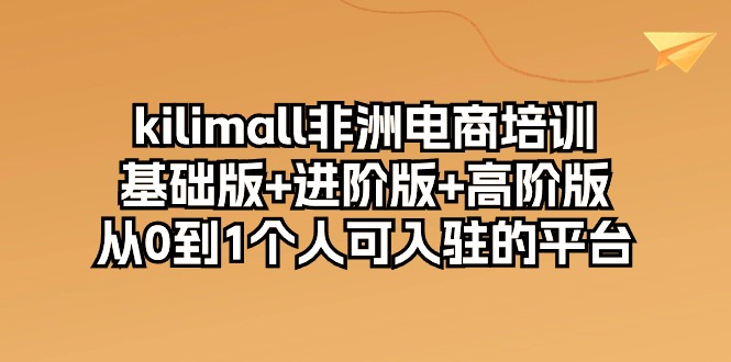 （10374期）kilimall非洲电商培训，基础版+进阶版+高阶版 从0-1个人可入驻的平台-12节|艾一资源