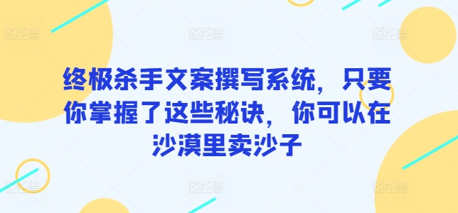 终极杀手文案撰写系统，只要你掌握了这些秘诀，你可以在沙漠里卖沙子|艾一资源