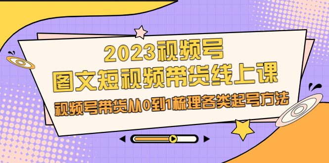 （6785期）2023视频号-图文短视频带货线上课，视频号带货从0到1梳理各类起号方法|艾一资源