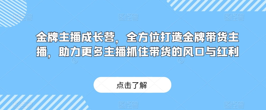 金牌主播成长营，全方位打造金牌带货主播，助力更多主播抓住带货的风口与红利|艾一资源