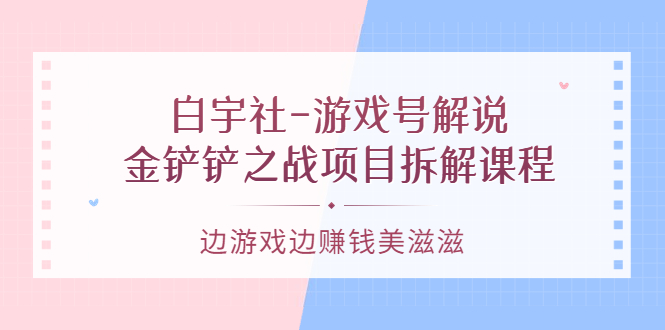 （3250期）白宇社-游戏号解说：金铲铲之战项目拆解课程，边游戏边赚钱美滋滋|艾一资源