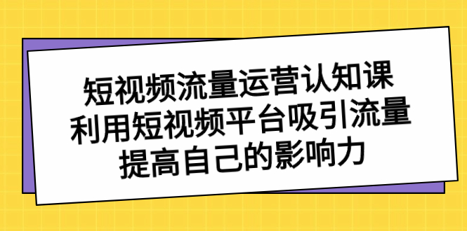 （8428期）短视频流量-运营认知课，利用短视频平台吸引流量，提高自己的影响力|艾一资源