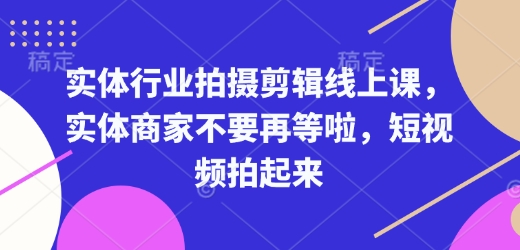 实体行业拍摄剪辑线上课，实体商家不要再等啦，短视频拍起来|艾一资源