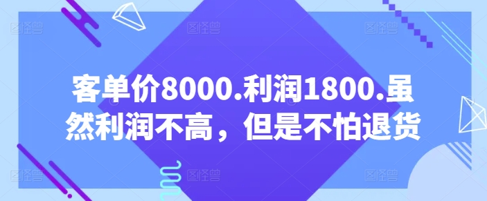 客单价8000.利润1800.虽然利润不高，但是不怕退货【付费文章】|艾一资源