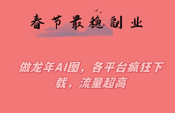 春节期间最稳副业，做龙年AI图，各平台疯狂下载，流量超高【揭秘】|艾一资源