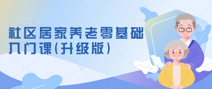 社区居家养老零基础入门课(升级版)了解新手做养老的可行模式，掌握养老项目的筹备方法|艾一资源