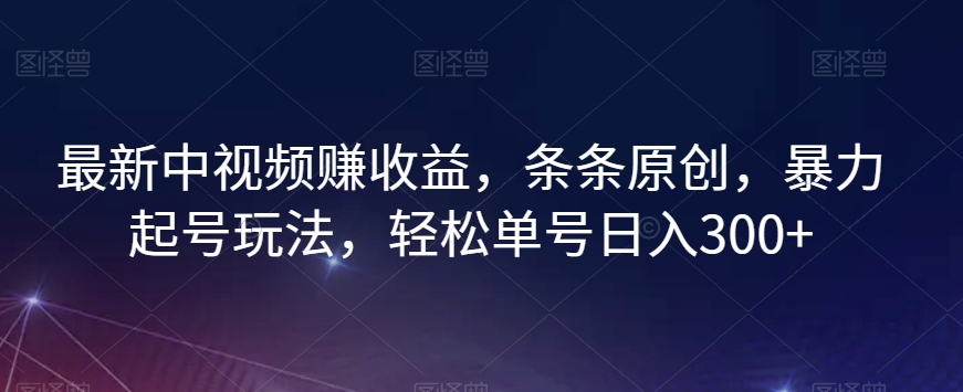 最新中视频赚收益，条条原创，暴力起号玩法，轻松单号日入300+【揭秘】|艾一资源