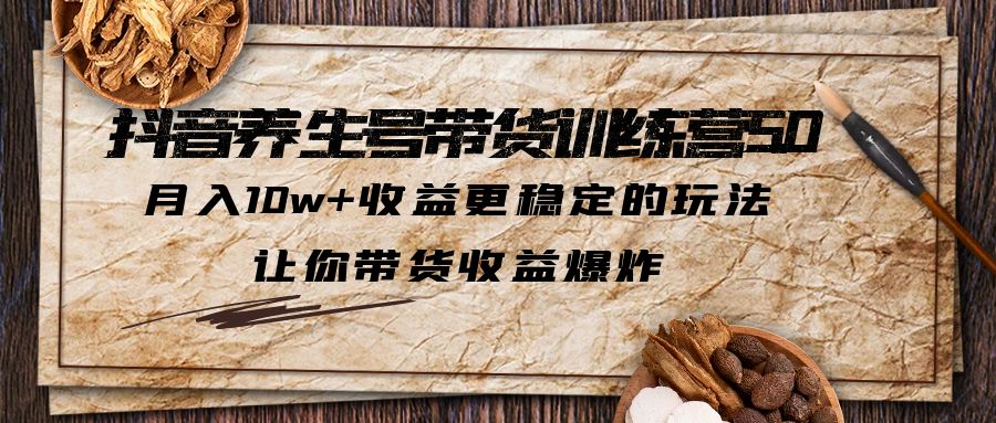 （5313期）抖音养生号带货·训练营5.0，月入10w+收益更稳定的玩法，让你带货收益爆炸|艾一资源