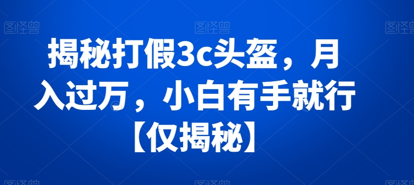 揭秘打假3c头盔，月入过万，小白有手就行【仅揭秘】|艾一资源