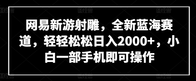 网易新游射雕，全新蓝海赛道，轻轻松松日入2000+，小白一部手机即可操作【揭秘】|艾一资源