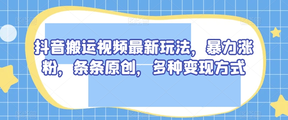 抖音搬运视频最新玩法，暴力涨粉，条条原创，多种变现方式【揭秘】|艾一资源