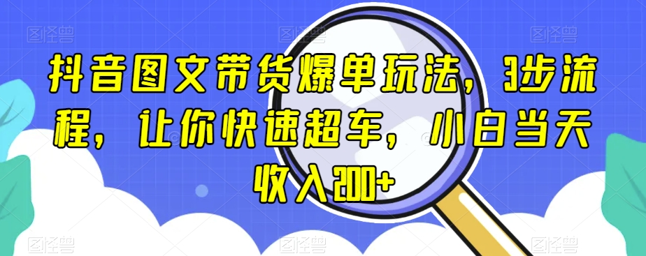 抖音图文带货爆单玩法，3步流程，让你快速超车，小白当天收入200+【揭秘】|艾一资源