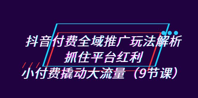 （7160期）抖音付费全域推广玩法解析：抓住平台红利，小付费撬动大流量（9节课）|艾一资源