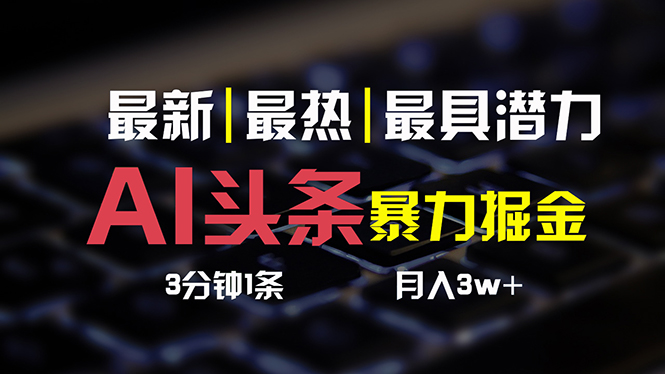 （10987期）AI头条3天必起号，简单无需经验 3分钟1条 一键多渠道发布 复制粘贴月入3W+|艾一资源