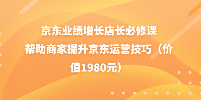 （3489期）京东业绩增长店长必修课：帮助商家提升京东运营技巧（价值1980元）|艾一资源